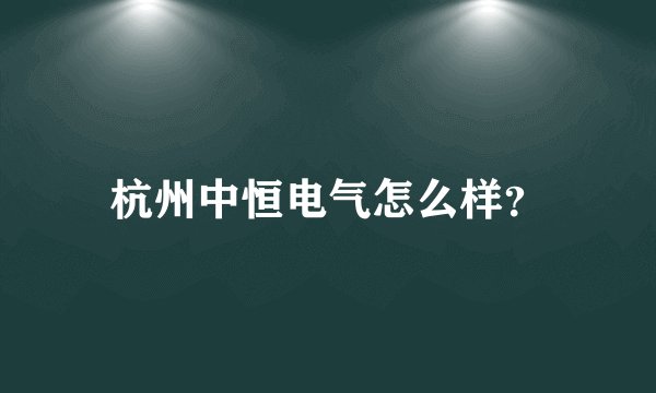 杭州中恒电气怎么样？