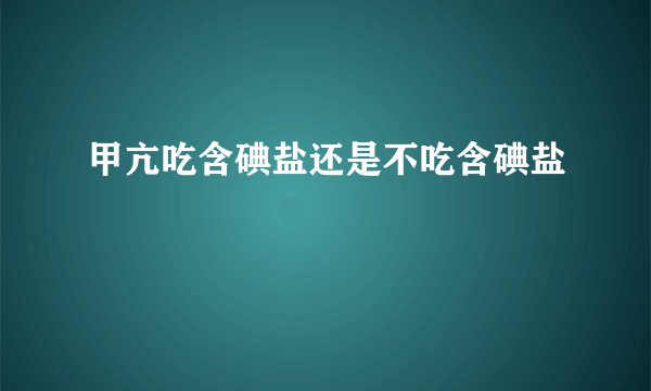 甲亢吃含碘盐还是不吃含碘盐
