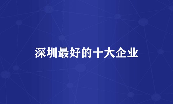 深圳最好的十大企业