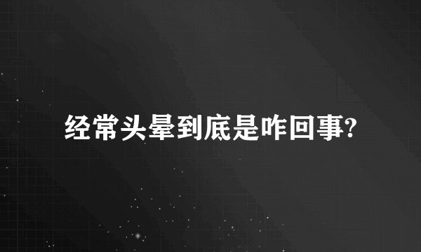 经常头晕到底是咋回事?