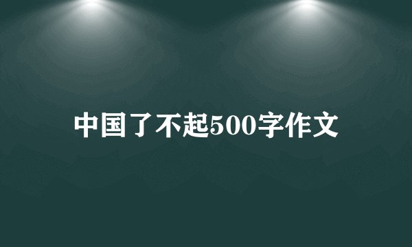 中国了不起500字作文