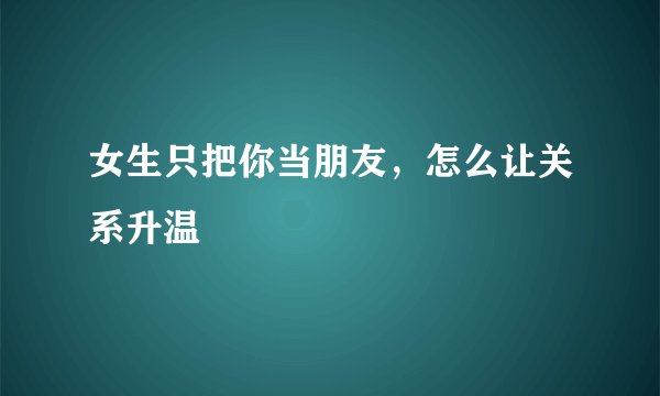 女生只把你当朋友,怎么让关系升温