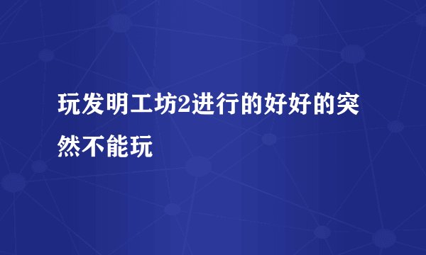 玩发明工坊2进行的好好的突然不能玩