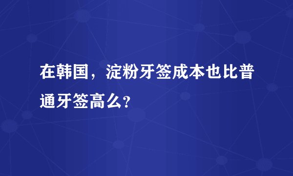 在韩国，淀粉牙签成本也比普通牙签高么？
