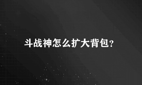 斗战神怎么扩大背包？