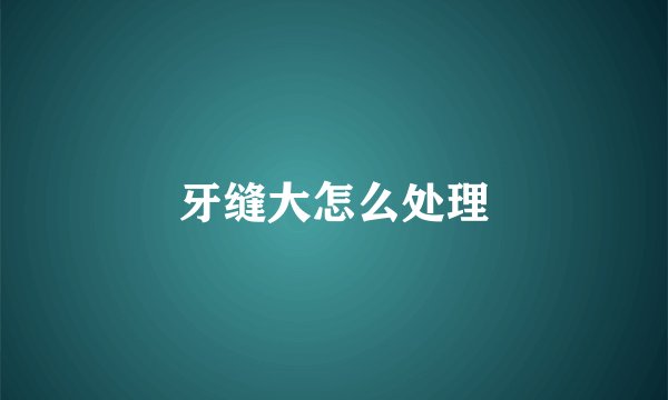 牙缝大怎么处理