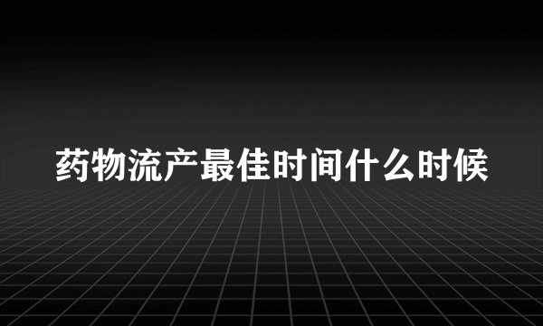 药物流产最佳时间什么时候