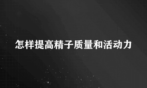 怎样提高精子质量和活动力