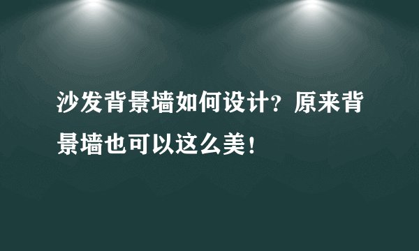沙发背景墙如何设计？原来背景墙也可以这么美！