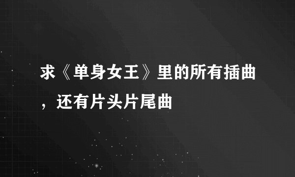 求《单身女王》里的所有插曲，还有片头片尾曲