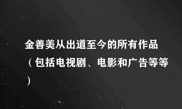 金善美从出道至今的所有作品（包括电视剧、电影和广告等等）