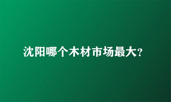 沈阳哪个木材市场最大？