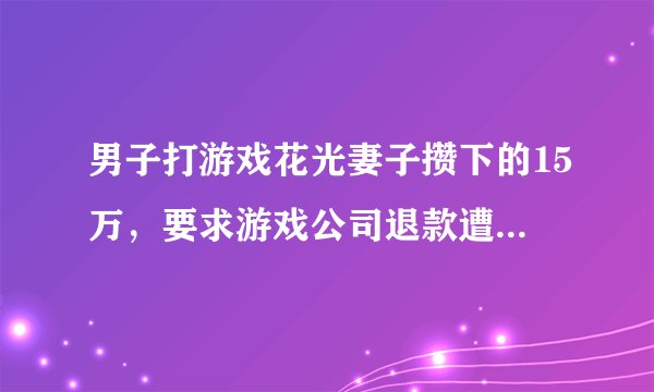男子打游戏花光妻子攒下的15万，要求游戏公司退款遭拒，合理吗？