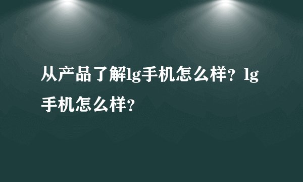 从产品了解lg手机怎么样？lg手机怎么样？