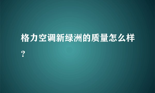 格力空调新绿洲的质量怎么样?
