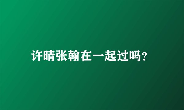 许晴张翰在一起过吗？