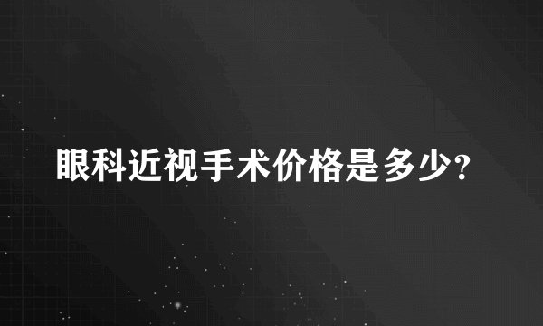 眼科近视手术价格是多少？