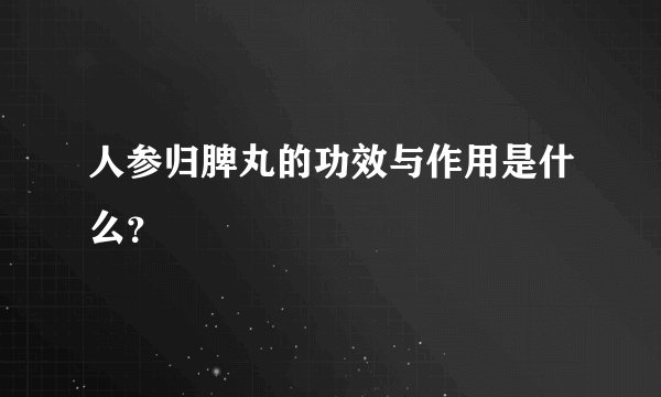 人参归脾丸的功效与作用是什么？