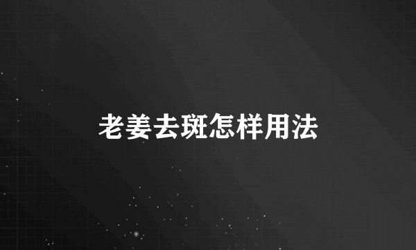 老姜去斑怎样用法