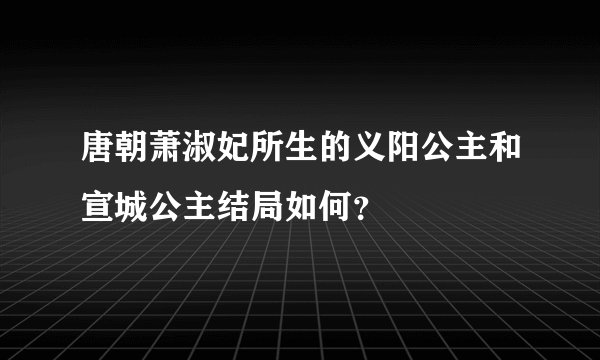 唐朝萧淑妃所生的义阳公主和宣城公主结局如何？