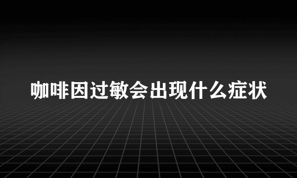咖啡因过敏会出现什么症状
