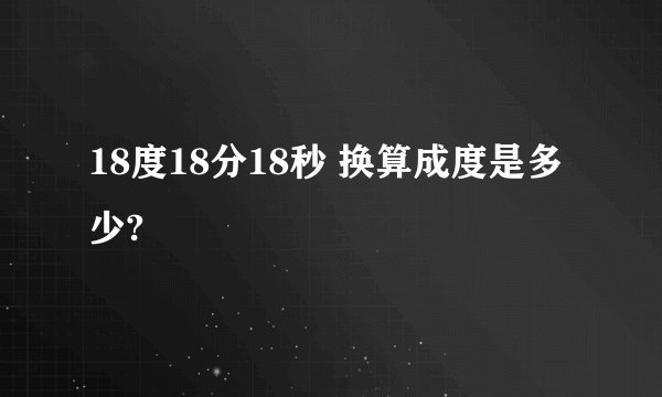 18度18分18秒 换算成度是多少?