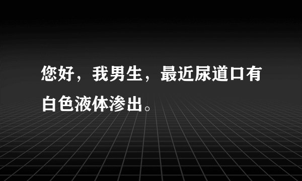 您好，我男生，最近尿道口有白色液体渗出。