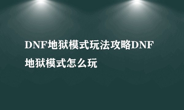 DNF地狱模式玩法攻略DNF地狱模式怎么玩