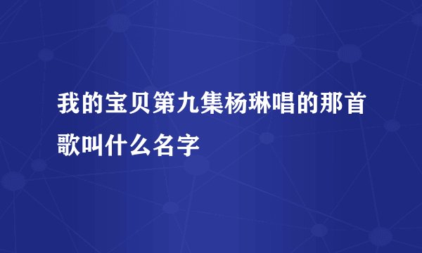 我的宝贝第九集杨琳唱的那首歌叫什么名字