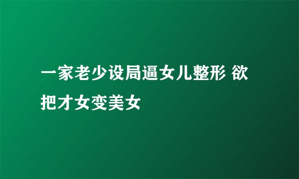 一家老少设局逼女儿整形 欲把才女变美女