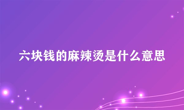 六块钱的麻辣烫是什么意思