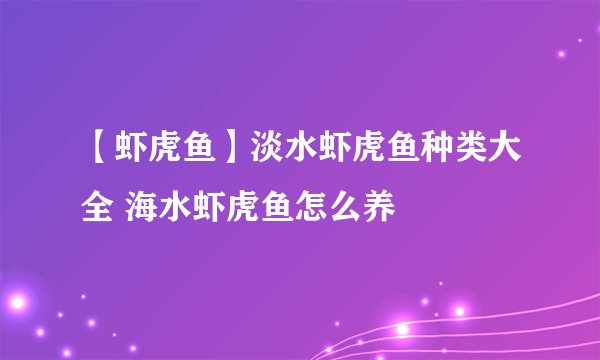 【虾虎鱼】淡水虾虎鱼种类大全 海水虾虎鱼怎么养
