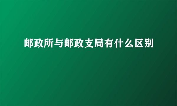 邮政所与邮政支局有什么区别