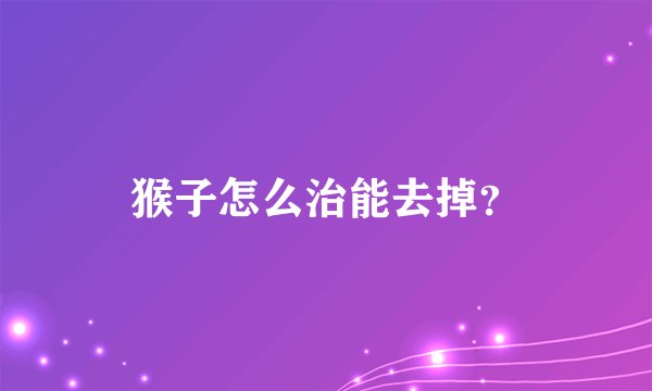 猴子怎么治能去掉?