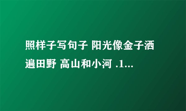 照样子写句子 阳光像金子洒遍田野 高山和小河 .1.月亮像什么