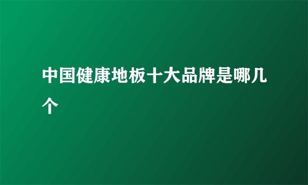 中国健康地板十大品牌是哪几个