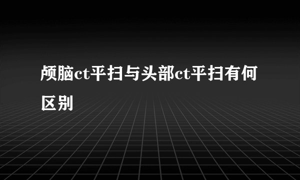 颅脑ct平扫与头部ct平扫有何区别
