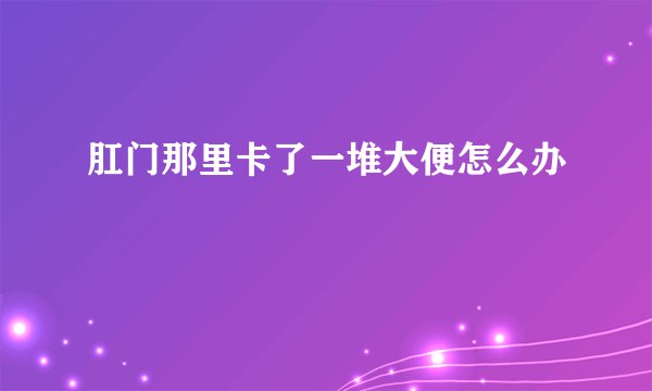 肛门那里卡了一堆大便怎么办