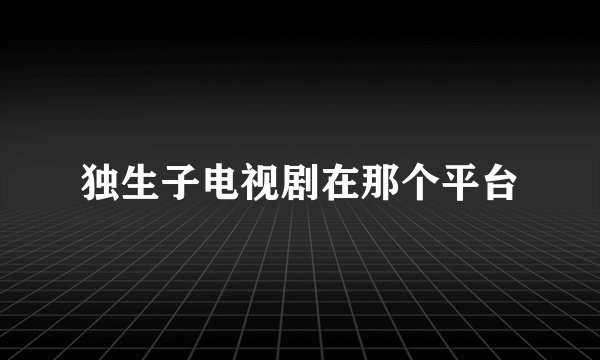 独生子电视剧在那个平台