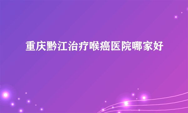 重庆黔江治疗喉癌医院哪家好