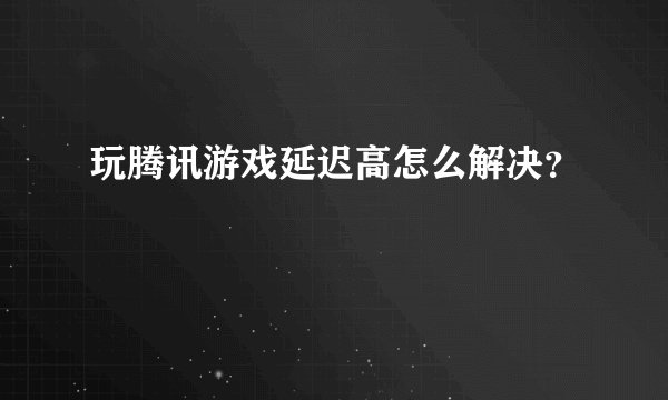 玩腾讯游戏延迟高怎么解决？