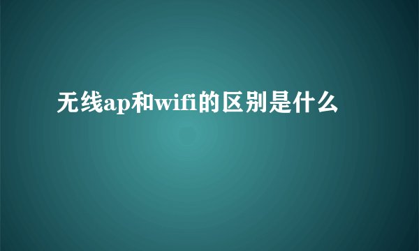 无线ap和wifi的区别是什么