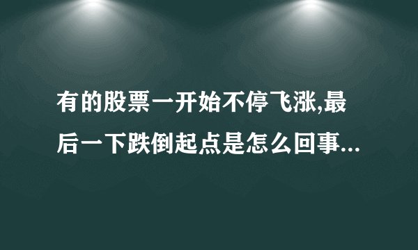 有的股票一开始不停飞涨,最后一下跌倒起点是怎么回事，如东宝生物。求专业解答。