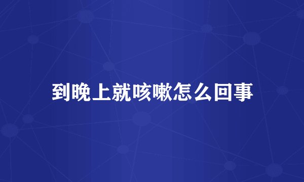 到晚上就咳嗽怎么回事