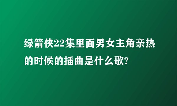绿箭侠22集里面男女主角亲热的时候的插曲是什么歌?