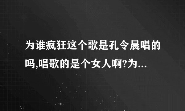 为谁疯狂这个歌是孔令晨唱的吗,唱歌的是个女人啊?为什么搜索总是说是个男的,还是蓝狐的导演.能解释一下吗?