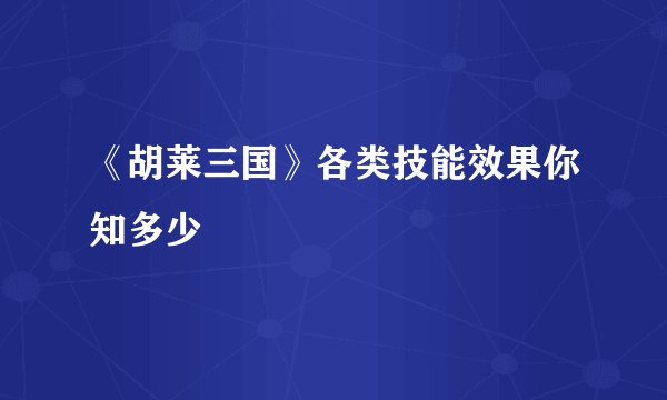 《胡莱三国》各类技能效果你知多少