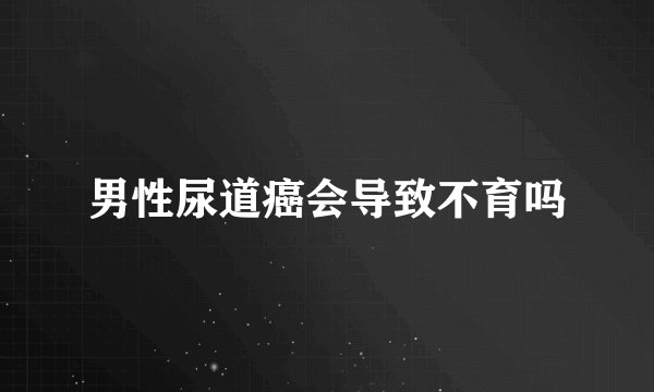 男性尿道癌会导致不育吗