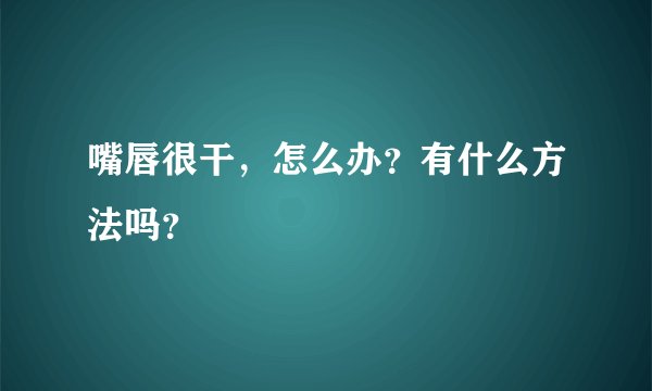 嘴唇很干，怎么办？有什么方法吗？