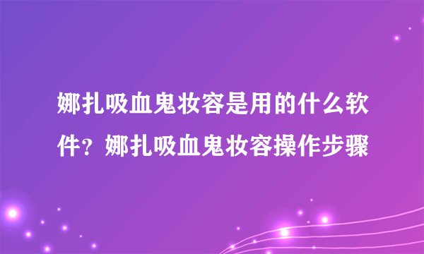 娜扎吸血鬼妆容是用的什么软件？娜扎吸血鬼妆容操作步骤